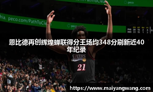 恩比德再创辉煌蝉联得分王场均348分刷新近40年纪录