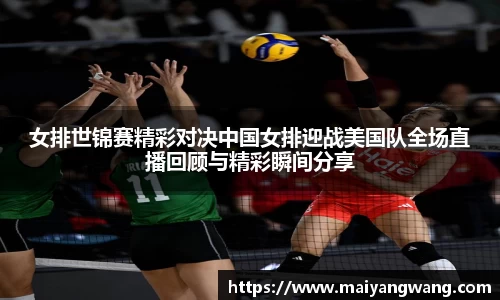 女排世锦赛精彩对决中国女排迎战美国队全场直播回顾与精彩瞬间分享