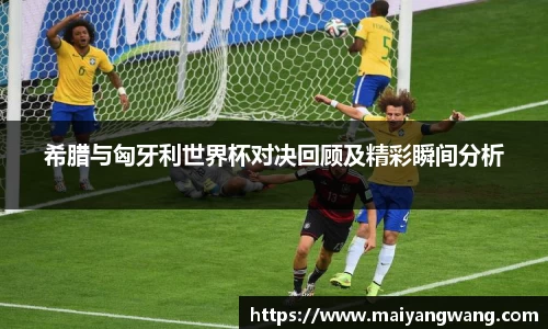 希腊与匈牙利世界杯对决回顾及精彩瞬间分析